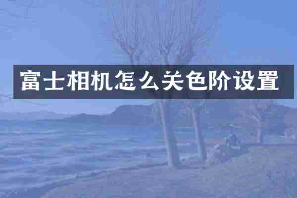 富士相机怎么关色阶设置