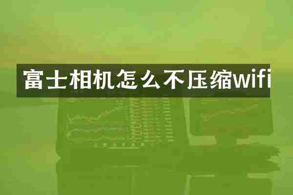 富士相机怎么不压缩wifi