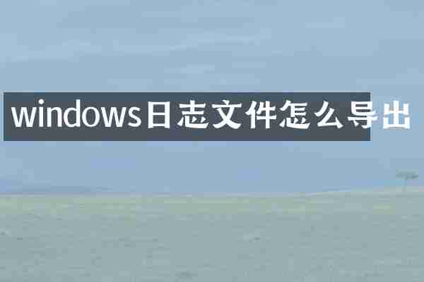 windows日志文件怎么导出