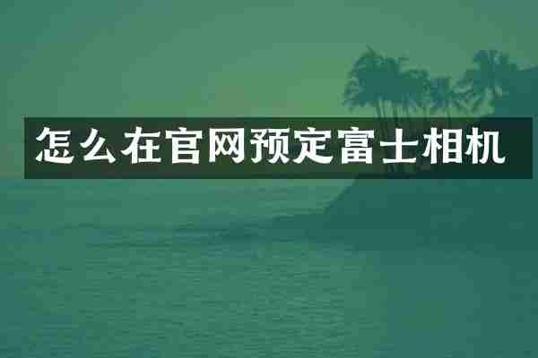 怎么在官网预定富士相机