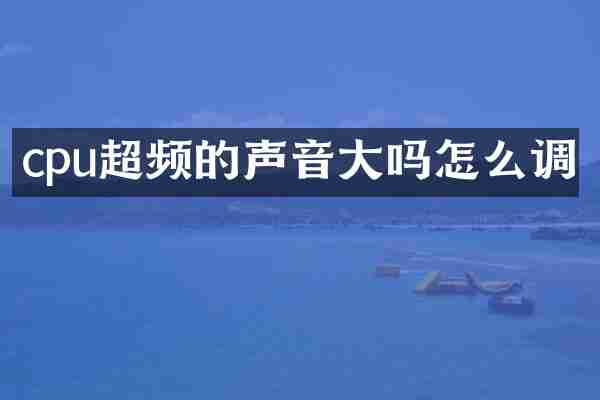 cpu超频的声音大吗怎么调