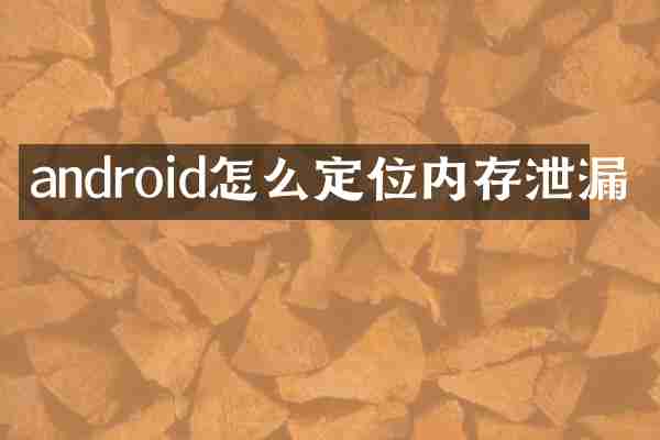 android怎么定位内存泄漏