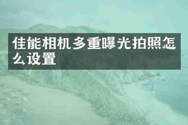 佳能相机多重曝光拍照怎么设置