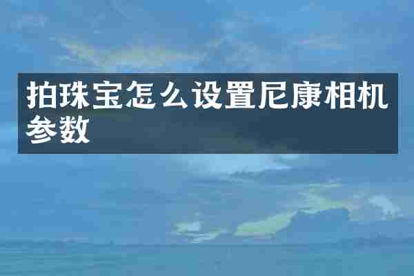 拍珠宝怎么设置尼康相机参数