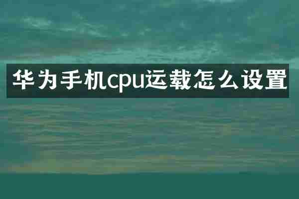 华为手机cpu运载怎么设置