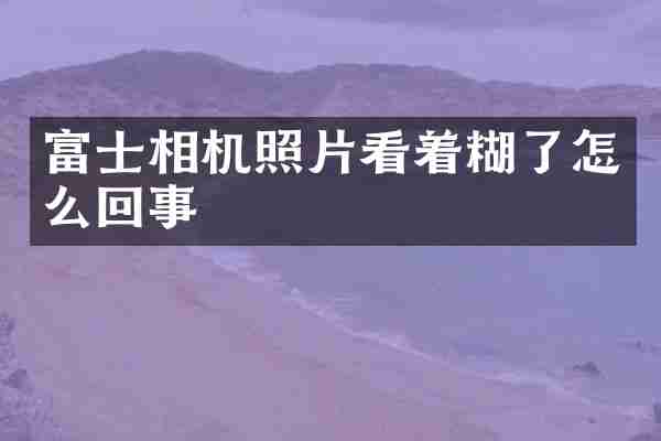 富士相机照片看着糊了怎么回事