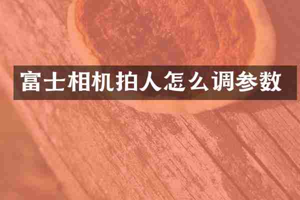 富士相机拍人怎么调参数