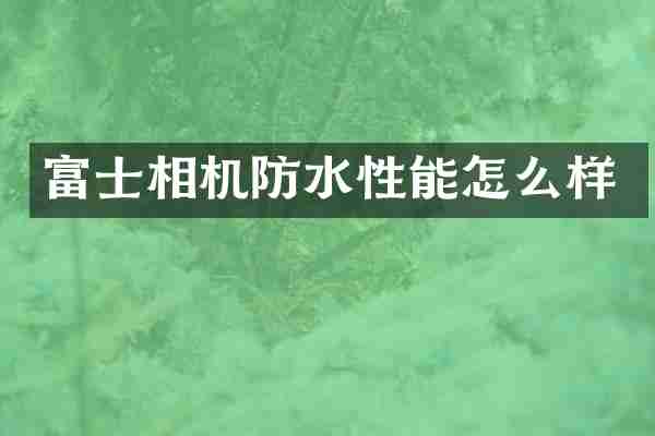 富士相机防水性能怎么样