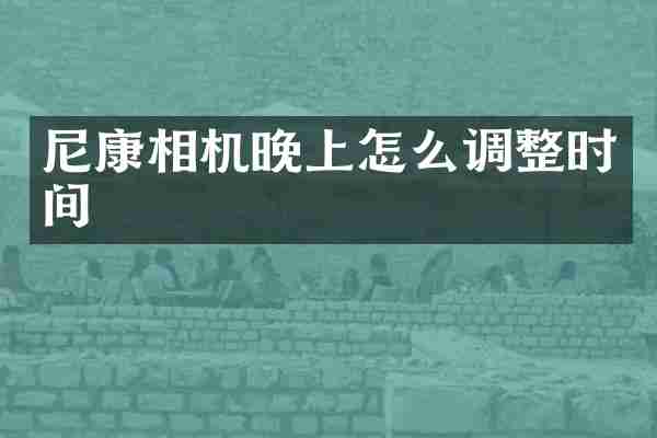 尼康相机晚上怎么调整时间