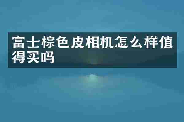 富士棕色皮相机怎么样值得买吗