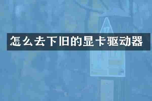 怎么去下旧的显卡驱动器