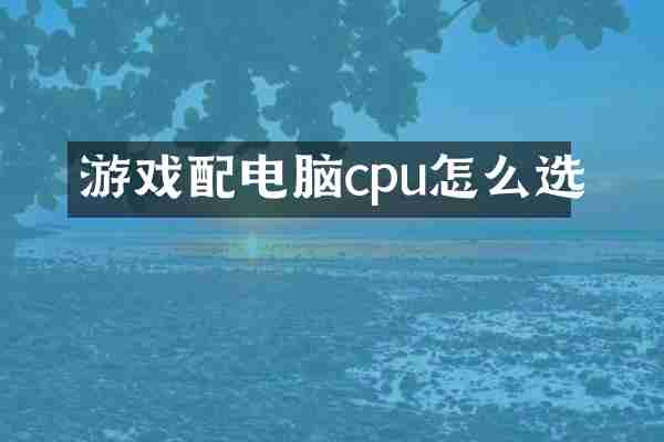 游戏配电脑cpu怎么选