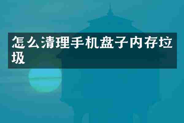 怎么清理手机盘子内存垃圾