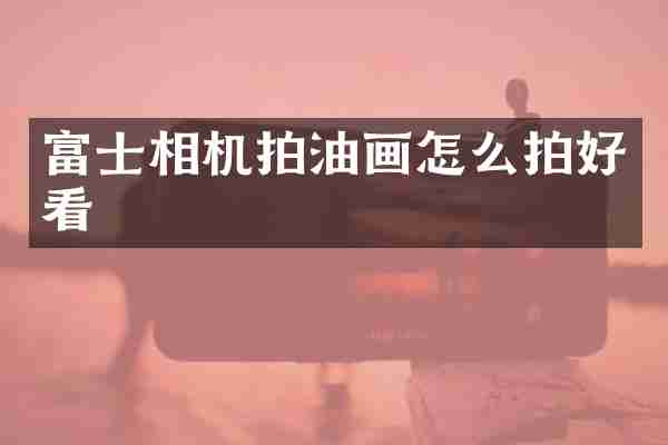 富士相机拍油画怎么拍好看