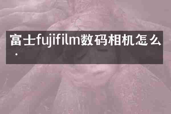 富士fujifilm数码相机怎么样
