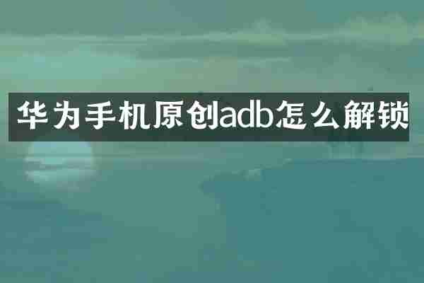 华为手机原创adb怎么解锁