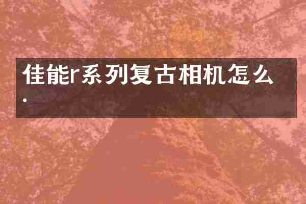 佳能r系列复古相机怎么样