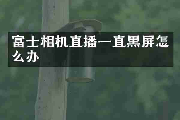 富士相机直播一直黑屏怎么办