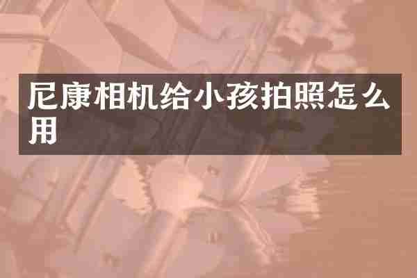 尼康相机给小孩拍照怎么用