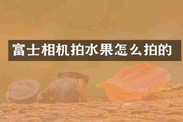 富士相机拍水果怎么拍的