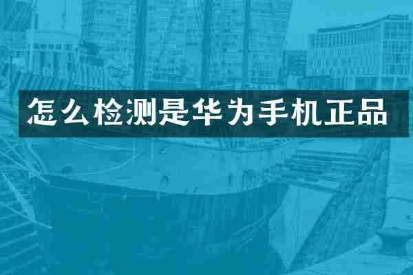 怎么检测是华为手机正品