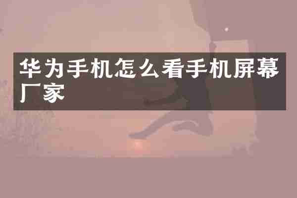 华为手机怎么看手机屏幕厂家