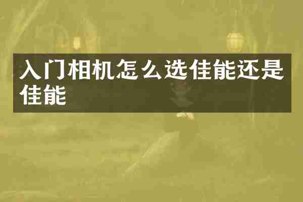 入门相机怎么选佳能还是佳能