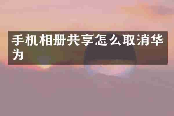 手机相册共享怎么取消华为