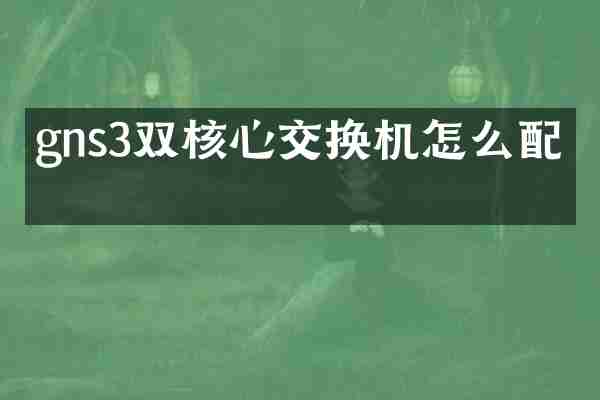 gns3双核心交换机怎么配置