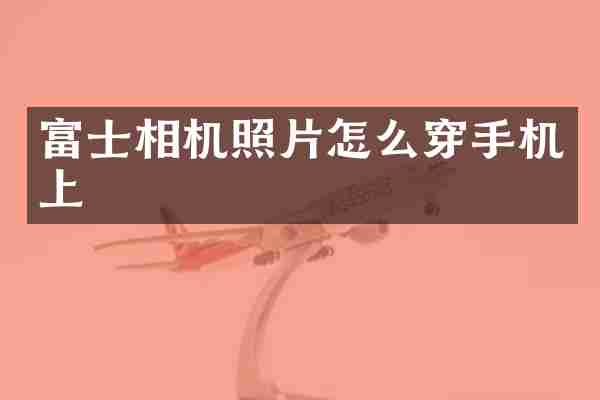 富士相机照片怎么穿手机上