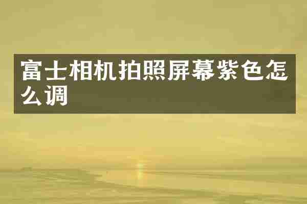 富士相机拍照屏幕紫色怎么调