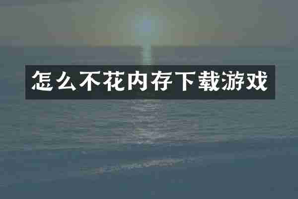 怎么不花内存下载游戏
