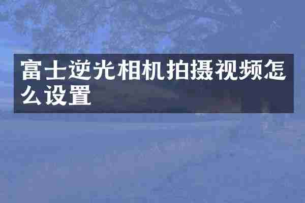 富士逆光相机拍摄视频怎么设置