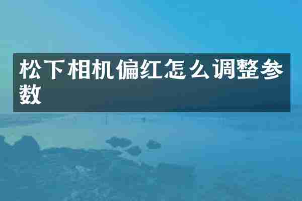 松下相机偏红怎么调整参数