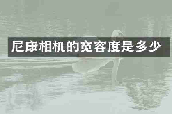 尼康相机的宽容度是多少