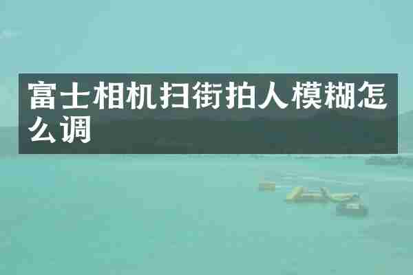 富士相机扫街拍人模糊怎么调