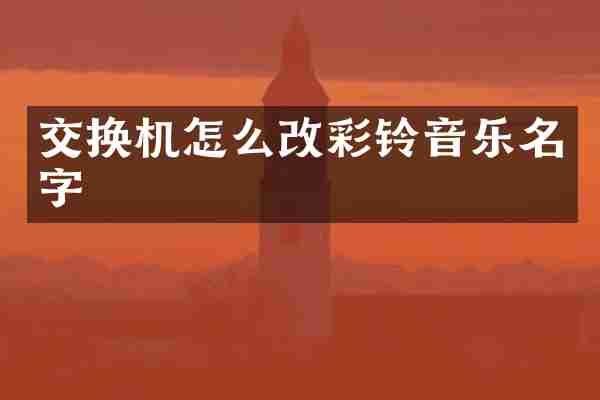 交换机怎么改彩铃音乐名字