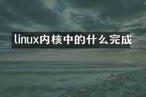 linux内核中的什么完成