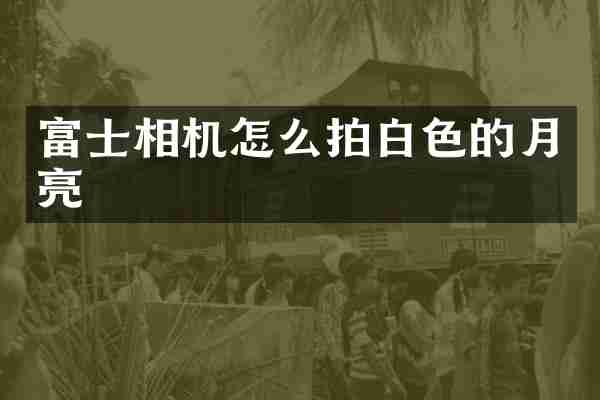 富士相机怎么拍白色的月亮