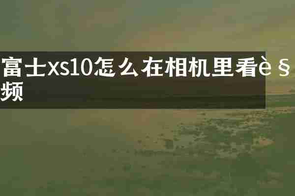 富士xs10怎么在相机里看视频