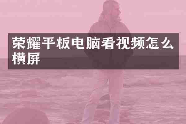 荣耀平板电脑看视频怎么横屏