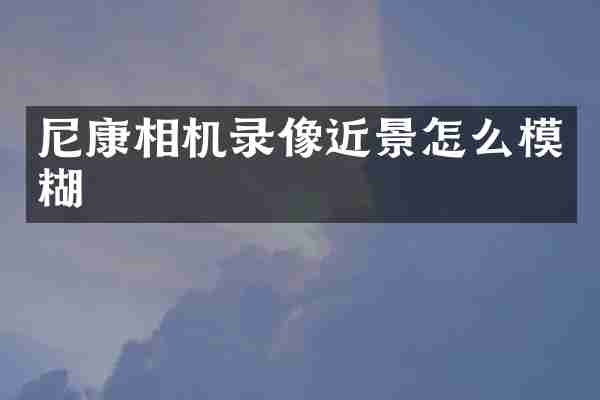 尼康相机录像近景怎么模糊