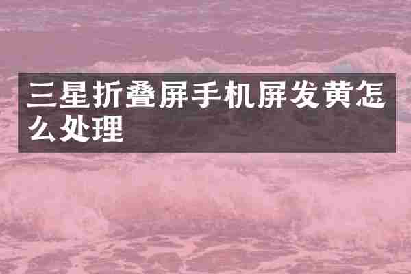 三星折叠屏手机屏发黄怎么处理