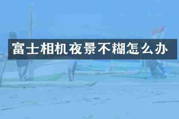 富士相机夜景不糊怎么办