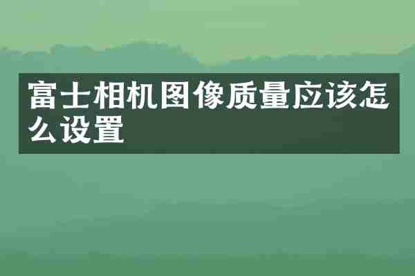 富士相机图像质量应该怎么设置
