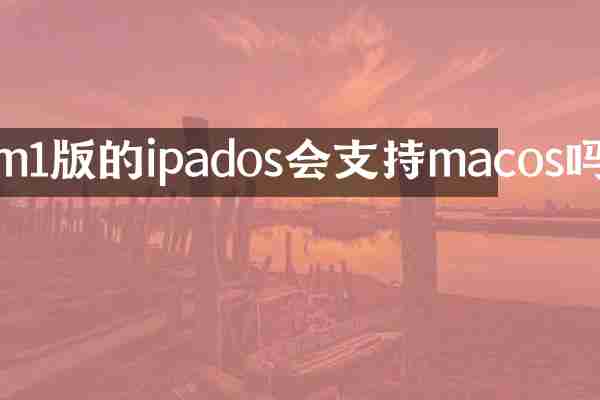 m1版的ipados会支持macos吗