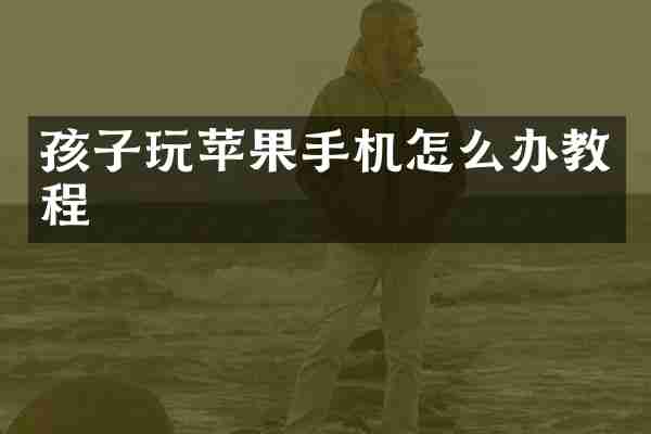 孩子玩苹果手机怎么办教程