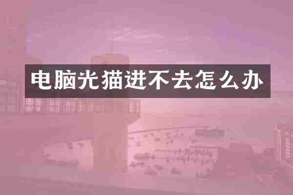 电脑光猫进不去怎么办