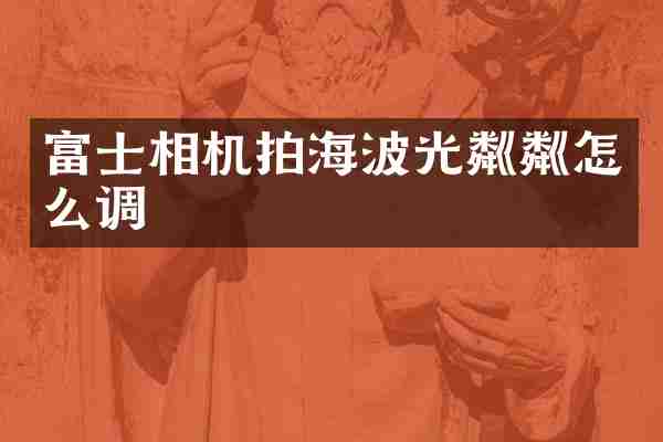 富士相机拍海波光粼粼怎么调