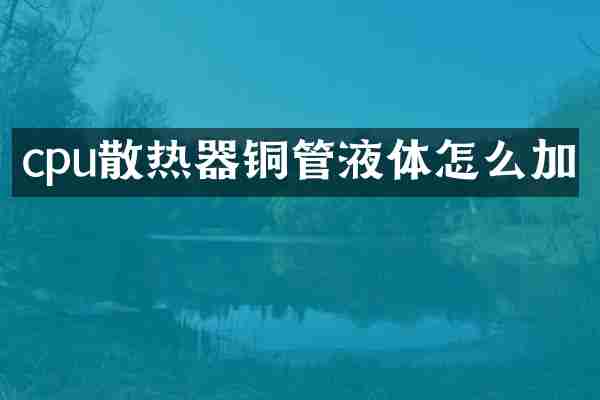 cpu散热器铜管液体怎么加